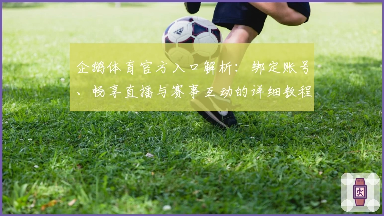 企鹅体育官方入口解析：绑定账号、畅享直播与赛事互动的详细教程
