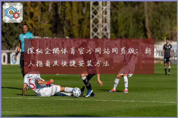 探秘企鹅体育官方网站网页版：新人指南及快捷安装方法
