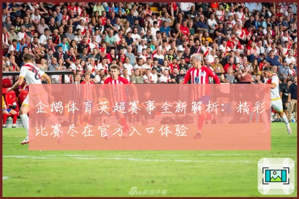 企鹅体育英超赛事全新解析：精彩比赛尽在官方入口体验