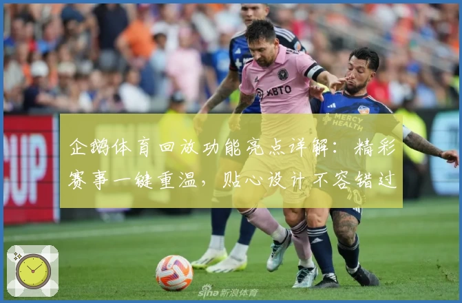 企鹅体育回放功能亮点详解：精彩赛事一键重温，贴心设计不容错过