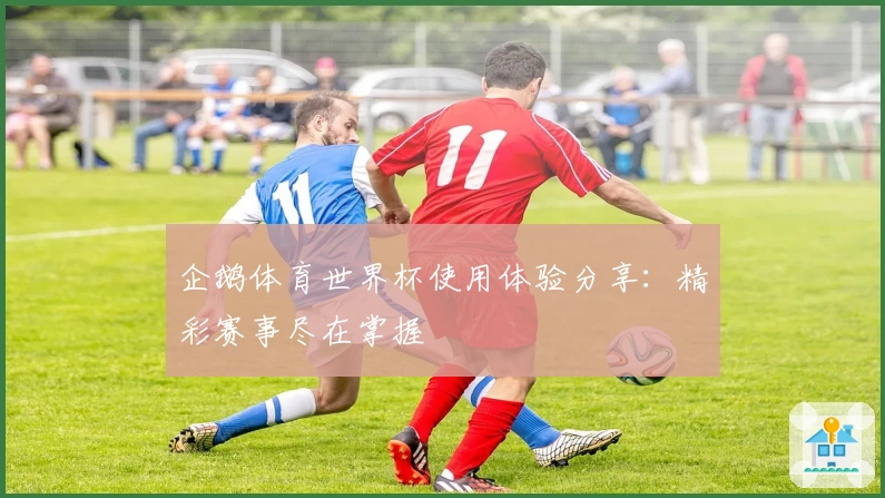 企鹅体育世界杯使用体验分享：精彩赛事尽在掌握