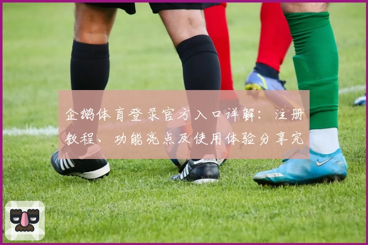 企鹅体育登录官方入口详解：注册教程、功能亮点及使用体验分享完整指南