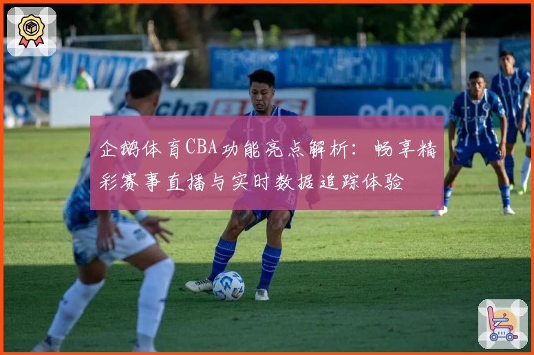 企鹅体育CBA功能亮点解析:畅享精彩赛事直播与实时数据追踪体验