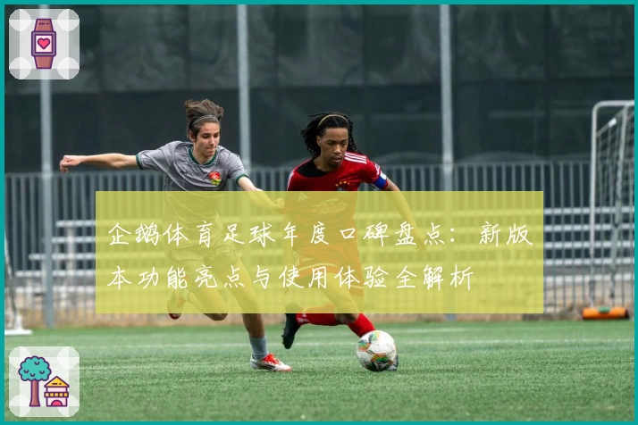企鹅体育足球年度口碑盘点:新版本功能亮点与使用体验全解析