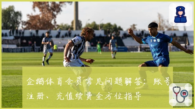企鹅体育会员常见问题解答：账号注册、充值续费全方位指导