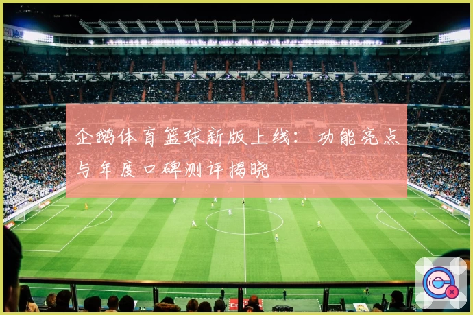 企鹅体育篮球新版上线：功能亮点与年度口碑测评揭晓