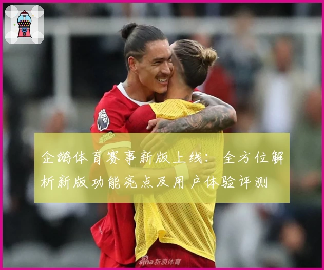 企鹅体育赛事新版上线：全方位解析新版功能亮点及用户体验评测