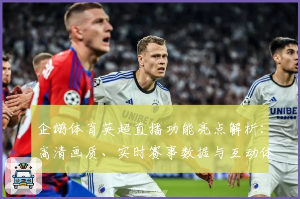 企鹅体育英超直播功能亮点解析：高清画质、实时赛事数据与互动体验全面升级