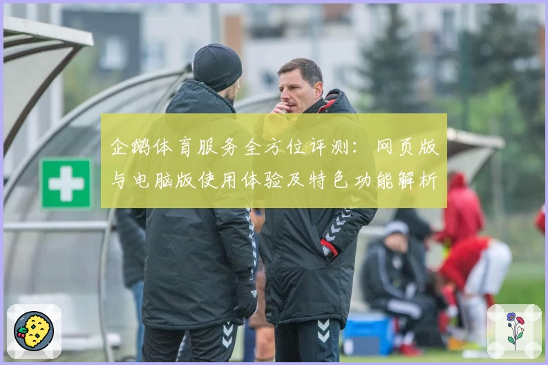 企鹅体育服务全方位评测：网页版与电脑版使用体验及特色功能解析