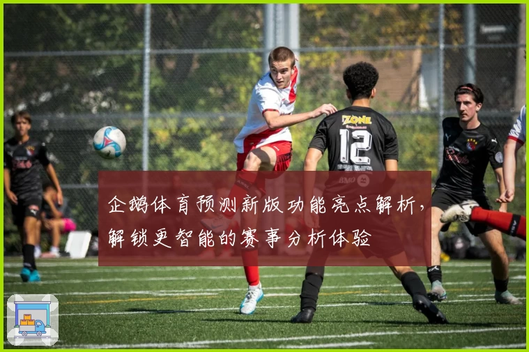 企鹅体育预测新版功能亮点解析，解锁更智能的赛事分析体验