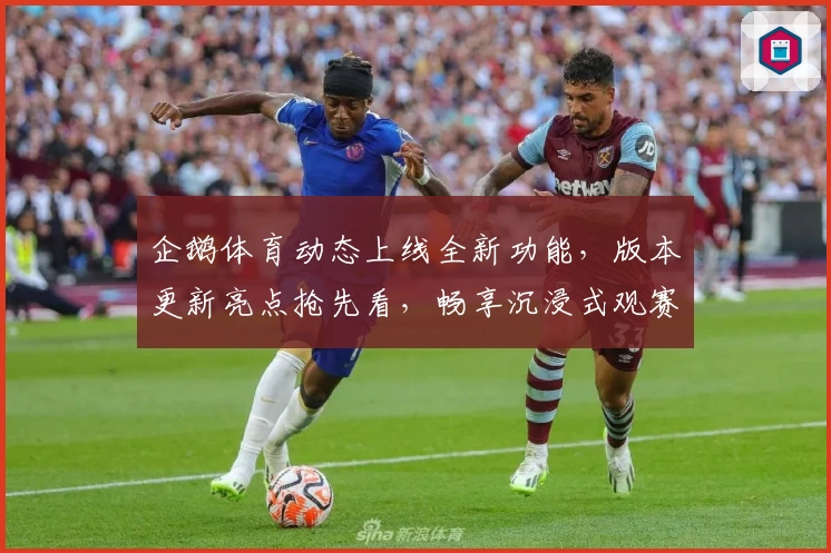 企鹅体育动态上线全新功能，版本更新亮点抢先看，畅享沉浸式观赛体验