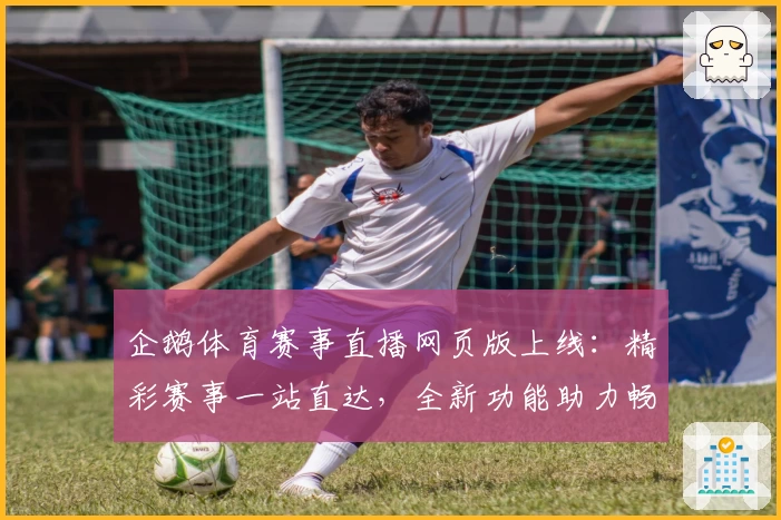 企鹅体育赛事直播网页版上线：精彩赛事一站直达，全新功能助力畅享观看体验