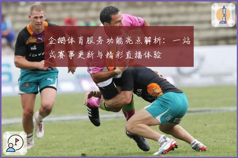 企鹅体育服务功能亮点解析:一站式赛事更新与精彩直播体验