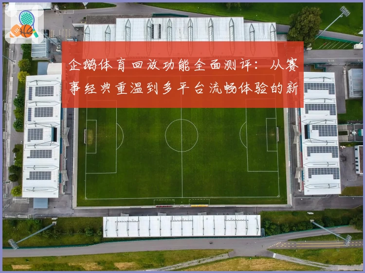 企鹅体育回放功能全面测评：从赛事经典重温到多平台流畅体验的新选择