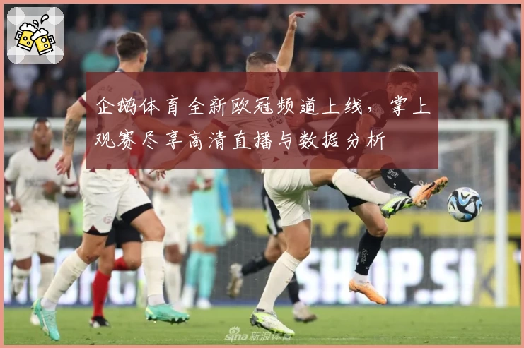 企鹅体育全新欧冠频道上线，掌上观赛尽享高清直播与数据分析