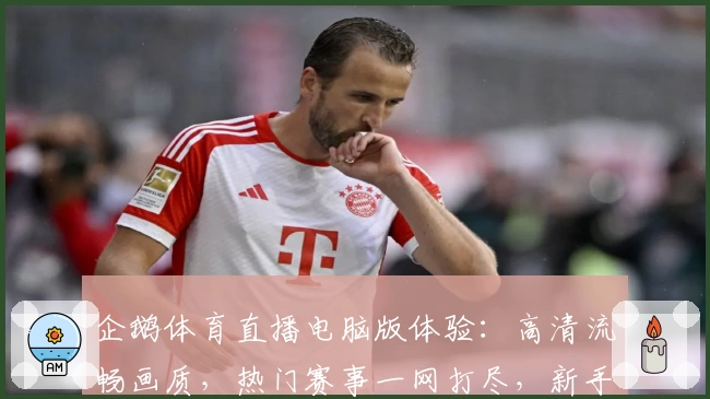 企鹅体育直播电脑版体验：高清流畅画质，热门赛事一网打尽，新手快速上手指南