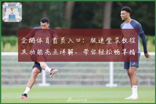 企鹅体育首页入口：极速登录教程及功能亮点详解，带你轻松畅享精彩赛事