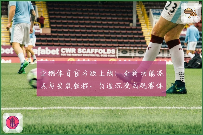 企鹅体育官方版上线：全新功能亮点与安装教程，打造沉浸式观赛体验