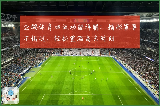 企鹅体育回放功能详解：精彩赛事不错过，轻松重温高光时刻