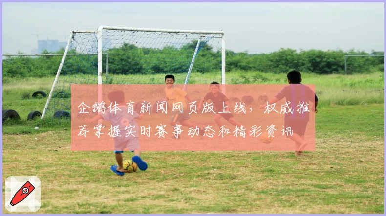 企鹅体育新闻网页版上线，权威推荐掌握实时赛事动态和精彩资讯