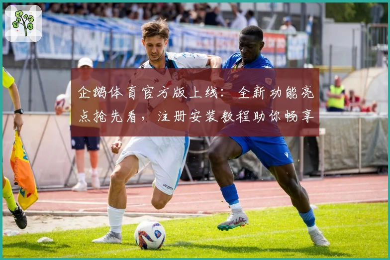 企鹅体育官方版上线:全新功能亮点抢先看,注册安装教程助你畅享直播体验