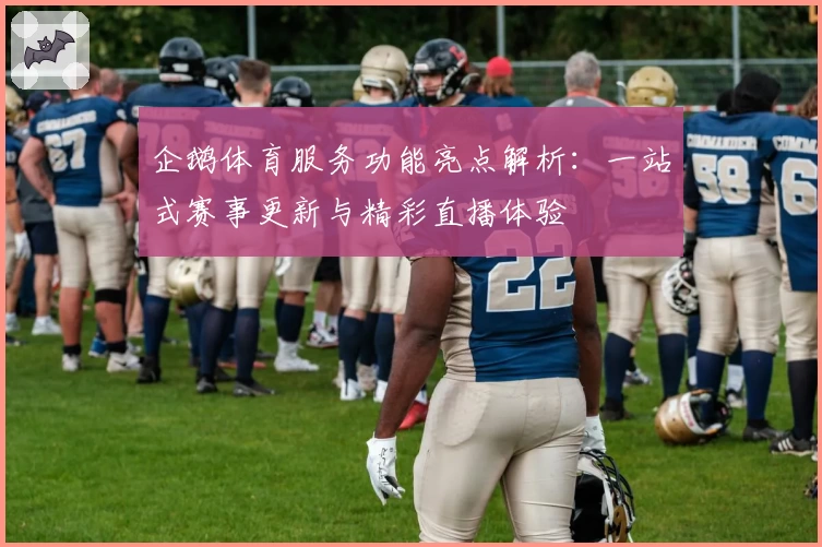 企鹅体育服务功能亮点解析:一站式赛事更新与精彩直播体验