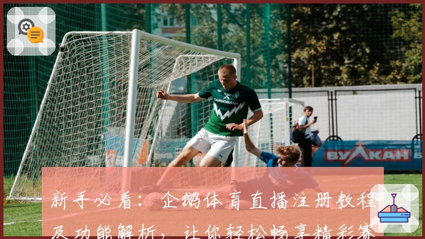 新手必看：企鹅体育直播注册教程及功能解析，让你轻松畅享精彩赛事