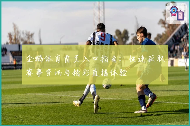 企鹅体育首页入口指南：快速获取赛事资讯与精彩直播体验