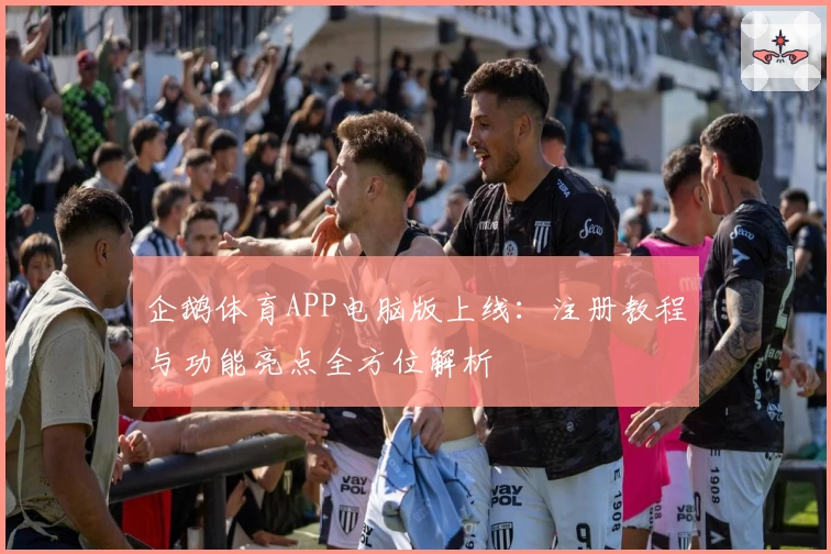 企鹅体育APP电脑版上线：注册教程与功能亮点全方位解析