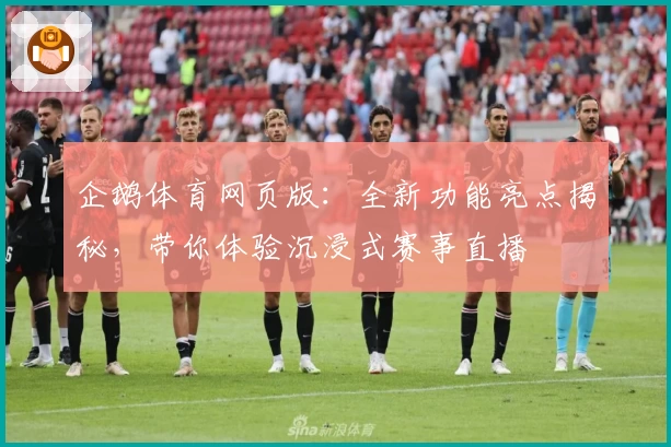 企鹅体育网页版：全新功能亮点揭秘，带你体验沉浸式赛事直播
