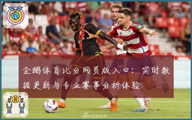 企鹅体育比分网页版入口：实时数据更新与专业赛事分析体验
