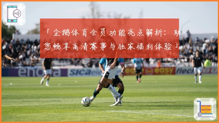 「企鹅体育会员功能亮点解析：助您畅享高清赛事与独家福利体验」