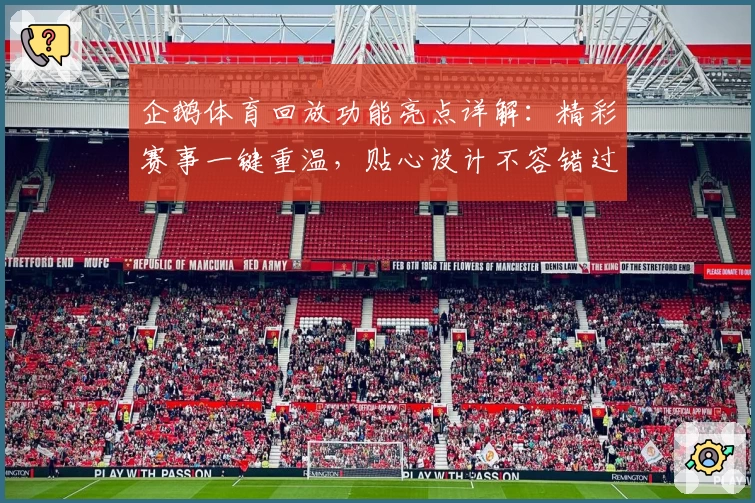 企鹅体育回放功能亮点详解:精彩赛事一键重温,贴心设计不容错过