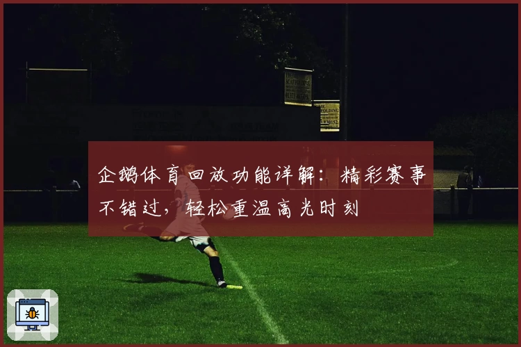 企鹅体育回放功能详解：精彩赛事不错过，轻松重温高光时刻