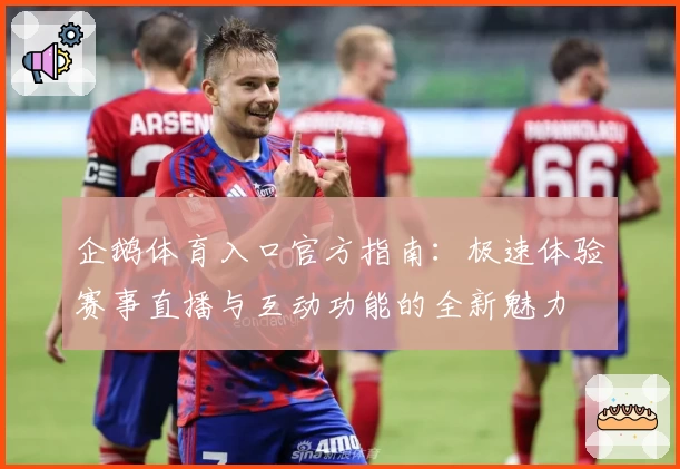 企鹅体育入口官方指南：极速体验赛事直播与互动功能的全新魅力