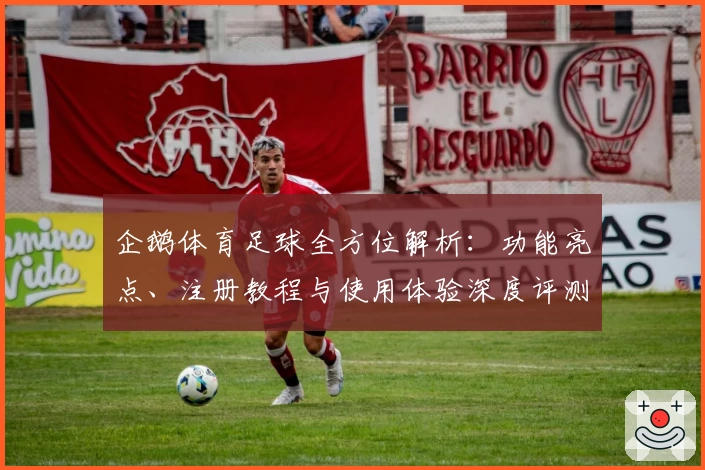 企鹅体育足球全方位解析：功能亮点、注册教程与使用体验深度评测