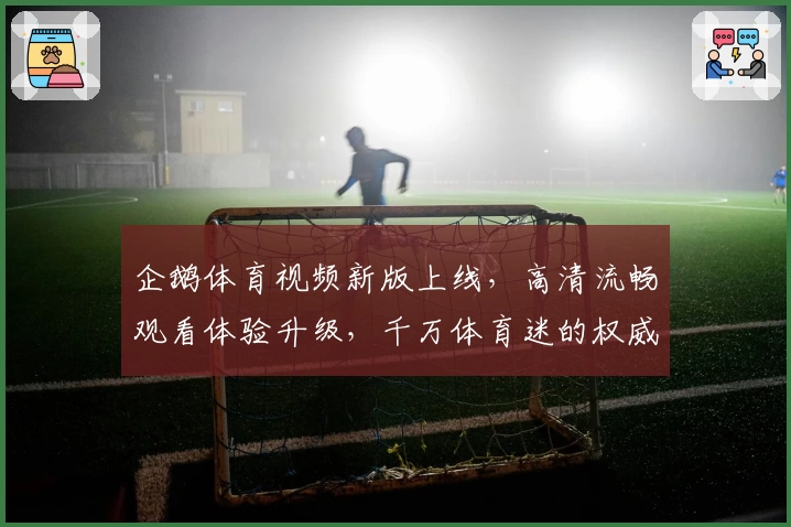 企鹅体育视频新版上线,高清流畅观看体验升级,千万体育迷的权威推荐