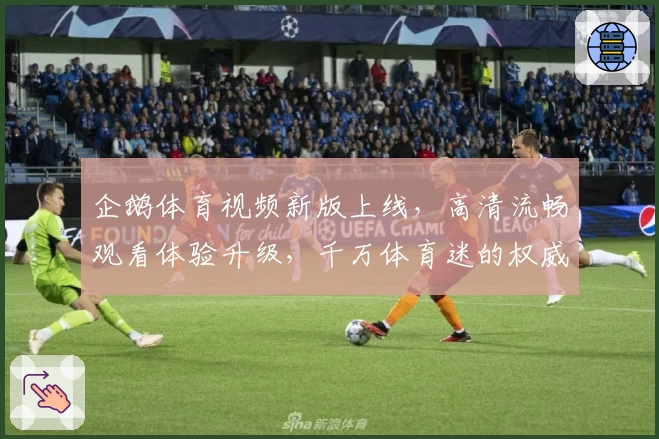 企鹅体育视频新版上线,高清流畅观看体验升级,千万体育迷的权威推荐