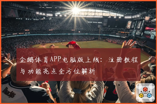 企鹅体育APP电脑版上线：注册教程与功能亮点全方位解析