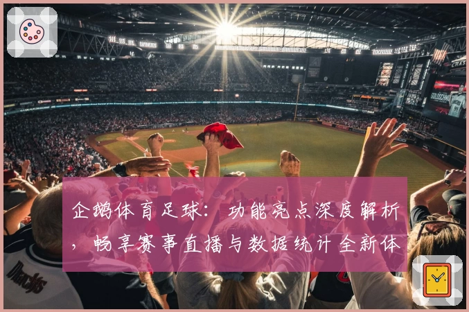企鹅体育足球：功能亮点深度解析，畅享赛事直播与数据统计全新体验