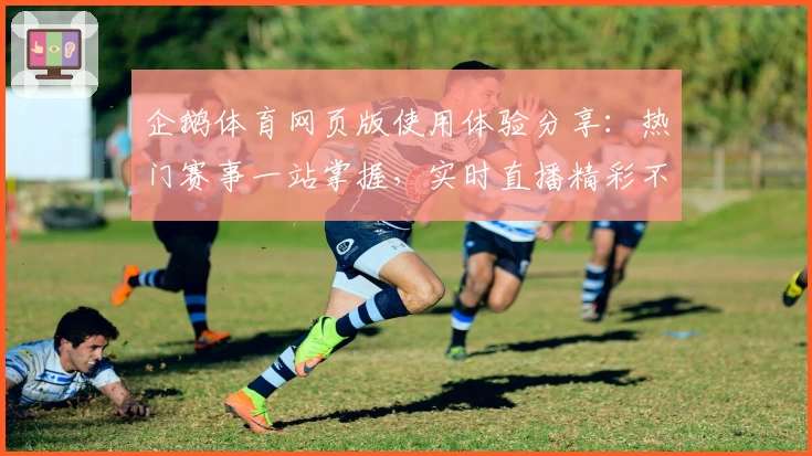 企鹅体育网页版使用体验分享：热门赛事一站掌握，实时直播精彩不停