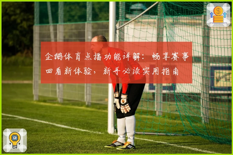 企鹅体育点播功能详解：畅享赛事回看新体验，新手必读实用指南