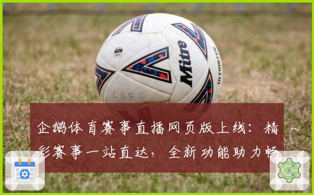 企鹅体育赛事直播网页版上线：精彩赛事一站直达，全新功能助力畅享观看体验