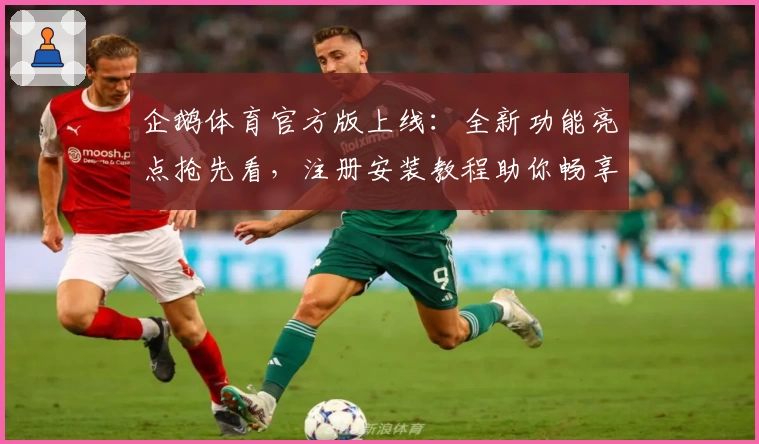 企鹅体育官方版上线:全新功能亮点抢先看,注册安装教程助你畅享直播体验