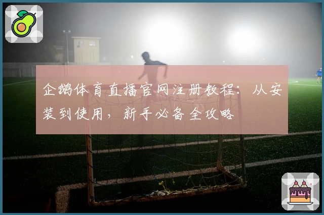 企鹅体育直播官网注册教程：从安装到使用，新手必备全攻略