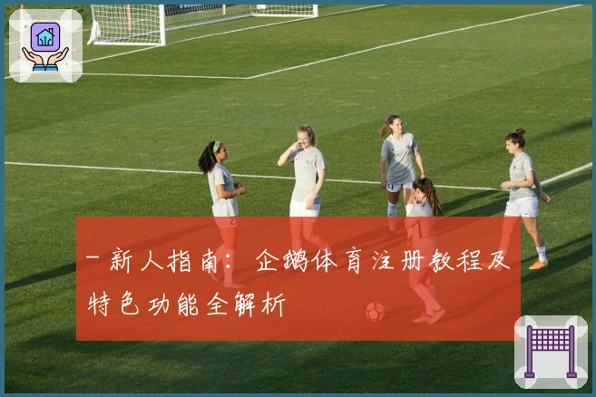 - 新人指南：企鹅体育注册教程及特色功能全解析