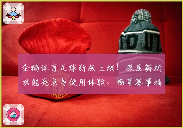 企鹅体育足球新版上线！深度解析功能亮点与使用体验，畅享赛事精彩瞬间