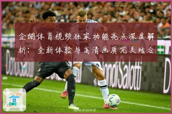 企鹅体育视频独家功能亮点深度解析：全新体验与高清画质完美结合