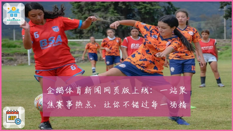 企鹅体育新闻网页版上线：一站聚焦赛事热点，让你不错过每一场精彩瞬间