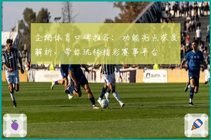企鹅体育口碑推荐：功能亮点深度解析，带你玩转精彩赛事平台